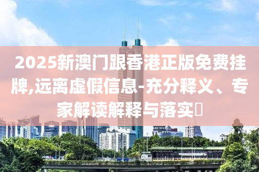 2025新澳門跟香港正版免費(fèi)掛牌,遠(yuǎn)離虛假信息-充分釋義、專家解讀解釋與落實(shí)?