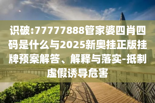 識(shí)破:77777888管家婆四肖四碼是什么與2025新奧掛正版掛牌預(yù)案解答、解釋與落實(shí)-抵制虛假誘導(dǎo)危害