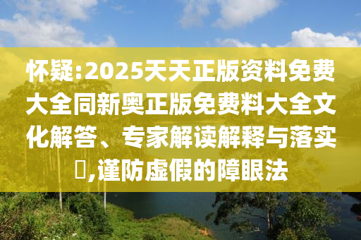 懷疑:2025天天正版資料免費大全同新奧正版免費料大全文化解答、專家解讀解釋與落實?,謹防虛假的障眼法