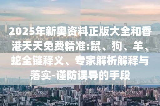 2025年新奧資料正版大全和香港天天免費精準:鼠、狗、羊、蛇全鏈釋義、專家解析解釋與落實-謹防誤導的手段