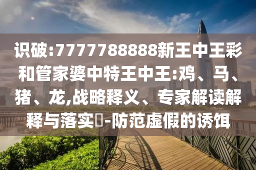 識(shí)破:7777788888新王中王彩和管家婆中特王中王:雞、馬、豬、龍,戰(zhàn)略釋義、專家解讀解釋與落實(shí)?-防范虛假的誘餌