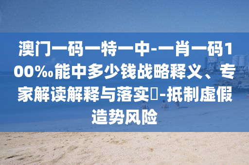 澳門一碼一特一中-一肖一碼100‰能中多少錢戰(zhàn)略釋義、專家解讀解釋與落實(shí)?-抵制虛假造勢(shì)風(fēng)險(xiǎn)