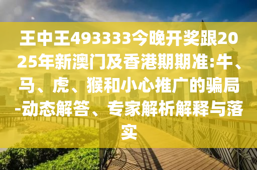 王中王493333今晚開獎跟2025年新澳門及香港期期準:牛、馬、虎、猴和小心推廣的騙局-動態(tài)解答、專家解析解釋與落實