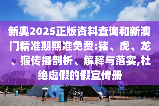 新奧2025正版資料查詢和新澳門精準期期準免費:豬、虎、龍、猴傳播剖析、解釋與落實,杜絕虛假的假宣傳冊