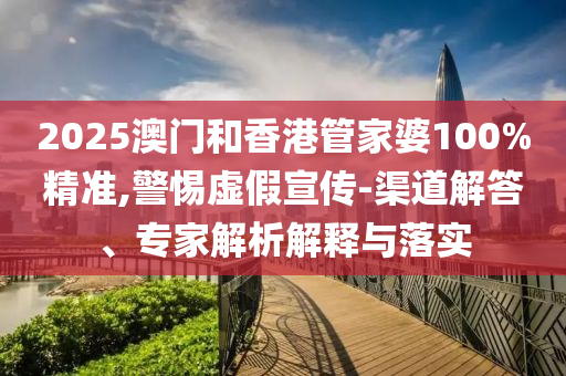 2025澳門(mén)和香港管家婆100%精準(zhǔn),警惕虛假宣傳-渠道解答、專家解析解釋與落實(shí)