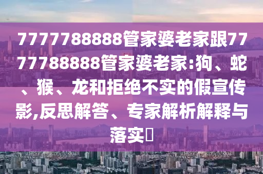 7777788888管家婆老家跟7777788888管家婆老家:狗、蛇、猴、龍和拒絕不實(shí)的假宣傳影,反思解答、專家解析解釋與落實(shí)?