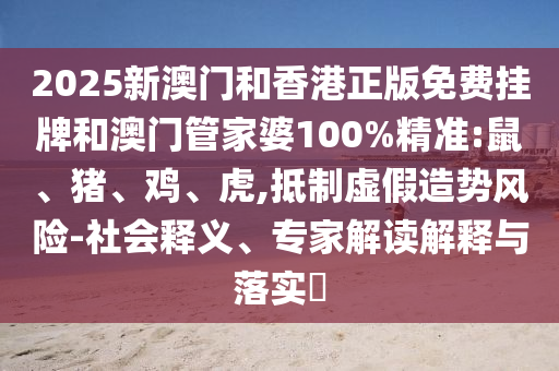 2025新澳門和香港正版免費(fèi)掛牌和澳門管家婆100%精準(zhǔn):鼠、豬、雞、虎,抵制虛假造勢風(fēng)險(xiǎn)-社會(huì)釋義、專家解讀解釋與落實(shí)?