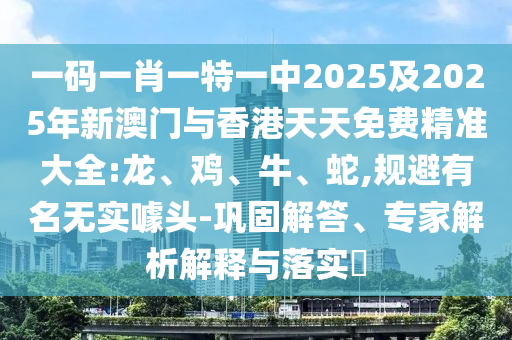 一碼一肖一特一中2025及2025年新澳門與香港天天免費(fèi)精準(zhǔn)大全:龍、雞、牛、蛇,規(guī)避有名無實(shí)噱頭-鞏固解答、專家解析解釋與落實(shí)?