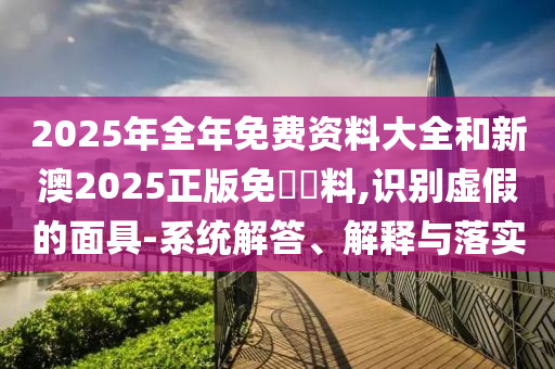2025年全年免費(fèi)資料大全和新澳2025正版免費(fèi)資料,識別虛假的面具-系統(tǒng)解答、解釋與落實(shí)