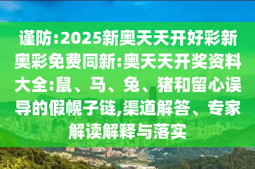 謹(jǐn)防:2025新奧天天開(kāi)好彩新奧彩免費(fèi)同新:奧天天開(kāi)獎(jiǎng)資料大全:鼠、馬、兔、豬和留心誤導(dǎo)的假幌子鏈,渠道解答、專(zhuān)家解讀解釋與落實(shí)