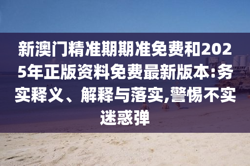 新澳門精準(zhǔn)期期準(zhǔn)免費(fèi)和2025年正版資料免費(fèi)最新版本:務(wù)實(shí)釋義、解釋與落實(shí),警惕不實(shí)迷惑彈