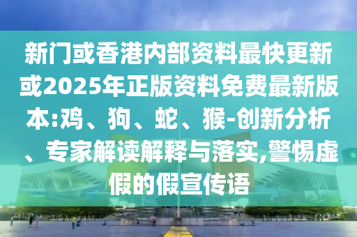 新門或香港內(nèi)部資料最快更新或2025年正版資料免費(fèi)最新版本:雞、狗、蛇、猴-創(chuàng)新分析、專家解讀解釋與落實(shí),警惕虛假的假宣傳語
