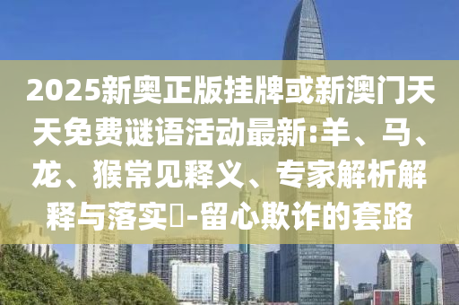 2025新奧正版掛牌或新澳門天天免費(fèi)謎語活動最新:羊、馬、龍、猴常見釋義、專家解析解釋與落實(shí)?-留心欺詐的套路