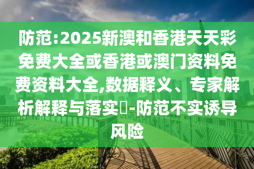 防范:2025新澳和香港天天彩免費(fèi)大全或香港或澳門資料免費(fèi)資料大全,數(shù)據(jù)釋義、專家解析解釋與落實(shí)?-防范不實(shí)誘導(dǎo)風(fēng)險(xiǎn)