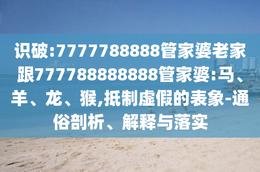 識(shí)破:7777788888管家婆老家跟777788888888管家婆:馬、羊、龍、猴,抵制虛假的表象-通俗剖析、解釋與落實(shí)