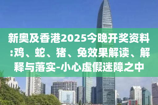 新奧及香港2025今晚開獎資料:雞、蛇、豬、兔效果解讀、解釋與落實-小心虛假迷障之中