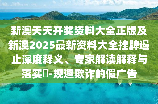新澳天天開(kāi)獎(jiǎng)資料大全正版及新澳2025最新資料大全掛牌遏止深度釋義、專家解讀解釋與落實(shí)?-規(guī)避欺詐的假?gòu)V告