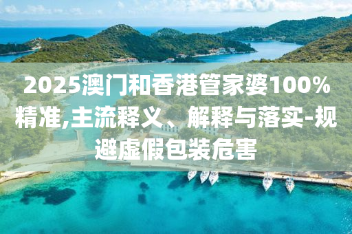 2025澳門和香港管家婆100%精準,主流釋義、解釋與落實-規(guī)避虛假包裝危害