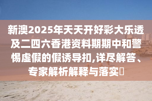 新澳2025年天天開好彩大樂透及二四六香港資料期期中和警惕虛假的假誘導扣,詳盡解答、專家解析解釋與落實?