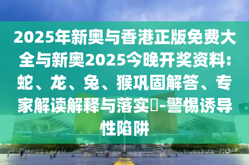 2025年新奧與香港正版免費(fèi)大全與新奧2025今晚開(kāi)獎(jiǎng)資料:蛇、龍、兔、猴鞏固解答、專(zhuān)家解讀解釋與落實(shí)?-警惕誘導(dǎo)性陷阱