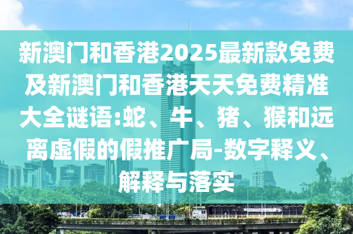 新澳門和香港2025最新款免費及新澳門和香港天天免費精準大全謎語:蛇、牛、豬、猴和遠離虛假的假推廣局-數(shù)字釋義、解釋與落實