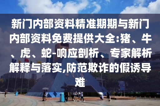 新門內(nèi)部資料精準(zhǔn)期期與新門內(nèi)部資料免費(fèi)提供大全:豬、牛、虎、蛇-響應(yīng)剖析、專家解析解釋與落實(shí),防范欺詐的假誘導(dǎo)難