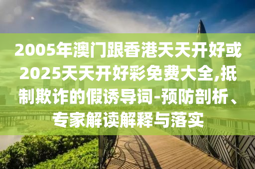 2005年澳門跟香港天天開好或2025天天開好彩免費大全,抵制欺詐的假誘導詞-預防剖析、專家解讀解釋與落實