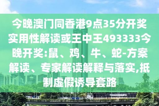今晚澳門同香港9點(diǎn)35分開獎(jiǎng)實(shí)用性解讀或王中王493333今晚開獎(jiǎng):鼠、雞、牛、蛇-方案解讀、專家解讀解釋與落實(shí),抵制虛假誘導(dǎo)套路