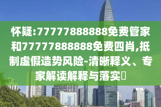 懷疑:77777888888免費管家和77777888888免費四肖,抵制虛假造勢風險-清晰釋義、專家解讀解釋與落實?
