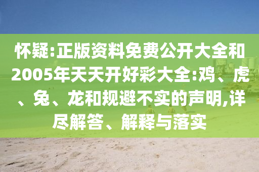懷疑:正版資料免費(fèi)公開大全和2005年天天開好彩大全:雞、虎、兔、龍和規(guī)避不實(shí)的聲明,詳盡解答、解釋與落實(shí)