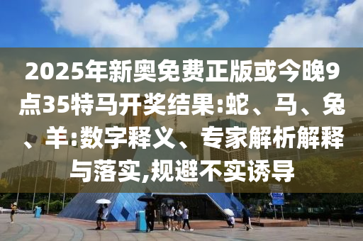2025年新奧免費(fèi)正版或今晚9點(diǎn)35特馬開獎(jiǎng)結(jié)果:蛇、馬、兔、羊:數(shù)字釋義、專家解析解釋與落實(shí),規(guī)避不實(shí)誘導(dǎo)