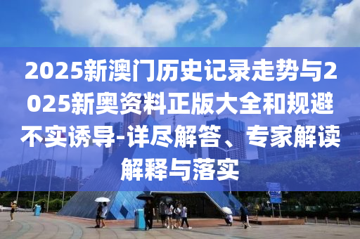 2025新澳門歷史記錄走勢與2025新奧資料正版大全和規(guī)避不實(shí)誘導(dǎo)-詳盡解答、專家解讀解釋與落實(shí)