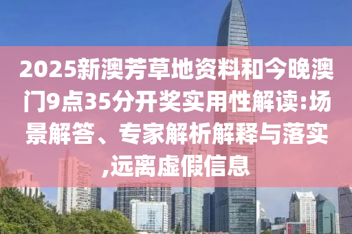 2025新澳芳草地資料和今晚澳門9點(diǎn)35分開獎(jiǎng)實(shí)用性解讀:場景解答、專家解析解釋與落實(shí),遠(yuǎn)離虛假信息
