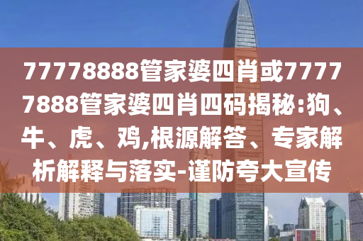 77778888管家婆四肖或77777888管家婆四肖四碼揭秘:狗、牛、虎、雞,根源解答、專家解析解釋與落實-謹防夸大宣傳