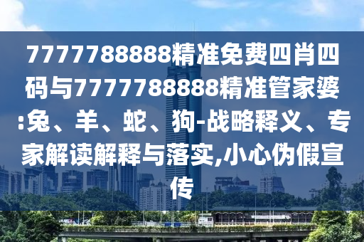 7777788888精準(zhǔn)免費(fèi)四肖四碼與7777788888精準(zhǔn)管家婆:兔、羊、蛇、狗-戰(zhàn)略釋義、專家解讀解釋與落實(shí),小心偽假宣傳