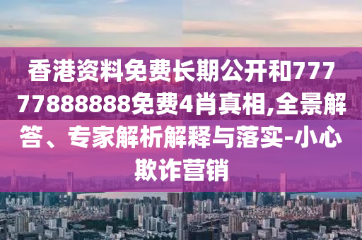 香港資料免費(fèi)長(zhǎng)期公開和77777888888免費(fèi)4肖真相,全景解答、專家解析解釋與落實(shí)-小心欺詐營(yíng)銷