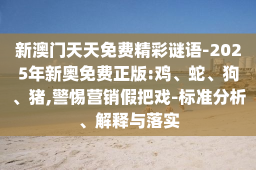 新澳門天天免費(fèi)精彩謎語-2025年新奧免費(fèi)正版:雞、蛇、狗、豬,警惕營銷假把戲-標(biāo)準(zhǔn)分析、解釋與落實(shí)