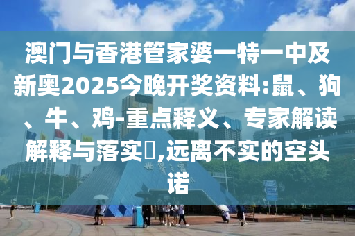 澳門與香港管家婆一特一中及新奧2025今晚開獎資料:鼠、狗、牛、雞-重點(diǎn)釋義、專家解讀解釋與落實(shí)?,遠(yuǎn)離不實(shí)的空頭諾