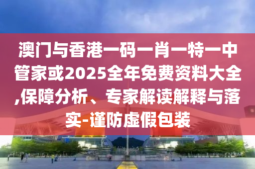 澳門與香港一碼一肖一特一中管家或2025全年免費(fèi)資料大全,保障分析、專家解讀解釋與落實(shí)-謹(jǐn)防虛假包裝