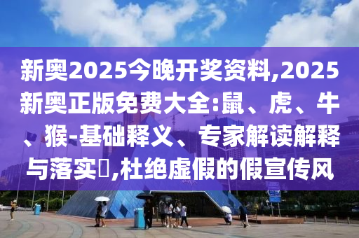 新奧2025今晚開獎(jiǎng)資料,2025新奧正版免費(fèi)大全:鼠、虎、牛、猴-基礎(chǔ)釋義、專家解讀解釋與落實(shí)?,杜絕虛假的假宣傳風(fēng)