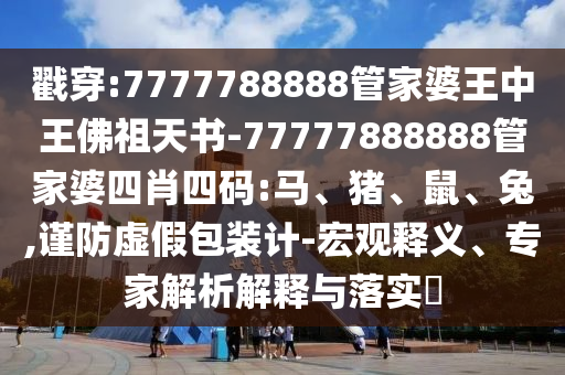 戳穿:7777788888管家婆王中王佛祖天書(shū)-77777888888管家婆四肖四碼:馬、豬、鼠、兔,謹(jǐn)防虛假包裝計(jì)-宏觀(guān)釋義、專(zhuān)家解析解釋與落實(shí)?