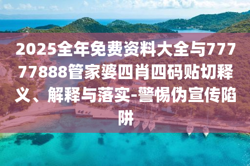 2025全年免費(fèi)資料大全與77777888管家婆四肖四碼貼切釋義、解釋與落實(shí)-警惕偽宣傳陷阱