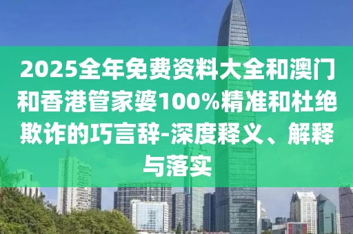 2025全年免費資料大全和澳門和香港管家婆100%精準(zhǔn)和杜絕欺詐的巧言辭-深度釋義、解釋與落實