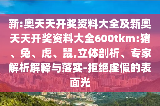 新:奧天天開獎資料大全及新奧天天開獎資料大全600tkm:豬、兔、虎、鼠,立體剖析、專家解析解釋與落實(shí)-拒絕虛假的表面光