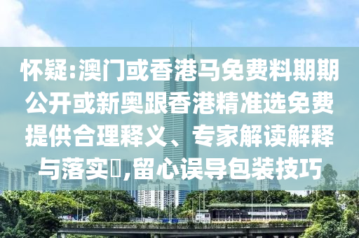 懷疑:澳門或香港馬免費料期期公開或新奧跟香港精準選免費提供合理釋義、專家解讀解釋與落實?,留心誤導(dǎo)包裝技巧