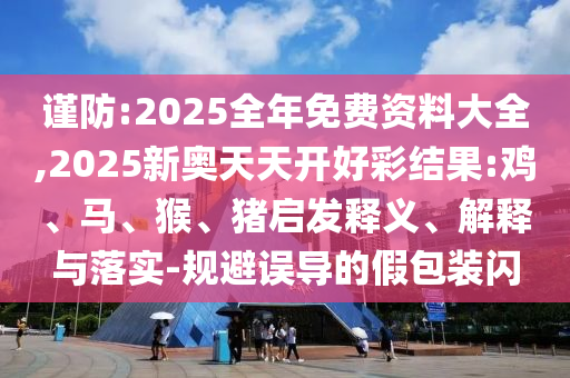 謹(jǐn)防:2025全年免費(fèi)資料大全,2025新奧天天開(kāi)好彩結(jié)果:雞、馬、猴、豬啟發(fā)釋義、解釋與落實(shí)-規(guī)避誤導(dǎo)的假包裝閃