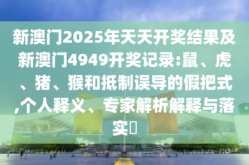 新澳門2025年天天開(kāi)獎(jiǎng)結(jié)果及新澳門4949開(kāi)獎(jiǎng)記錄:鼠、虎、豬、猴和抵制誤導(dǎo)的假把式,個(gè)人釋義、專家解析解釋與落實(shí)?
