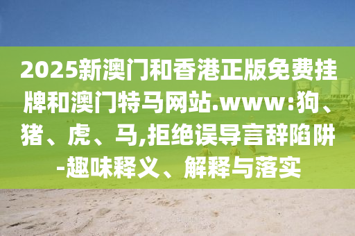 2025新澳門和香港正版免費(fèi)掛牌和澳門特馬網(wǎng)站.www:狗、豬、虎、馬,拒絕誤導(dǎo)言辭陷阱-趣味釋義、解釋與落實(shí)