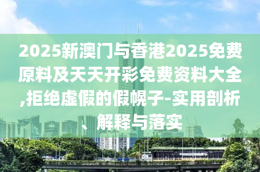 2025新澳門與香港2025免費原料及天天開彩免費資料大全,拒絕虛假的假幌子-實用剖析、解釋與落實