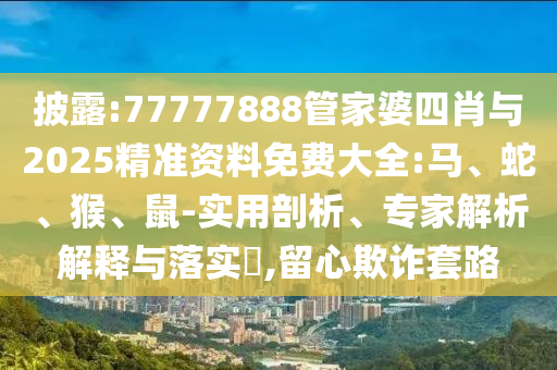 披露:77777888管家婆四肖與2025精準(zhǔn)資料免費(fèi)大全:馬、蛇、猴、鼠-實(shí)用剖析、專家解析解釋與落實(shí)?,留心欺詐套路